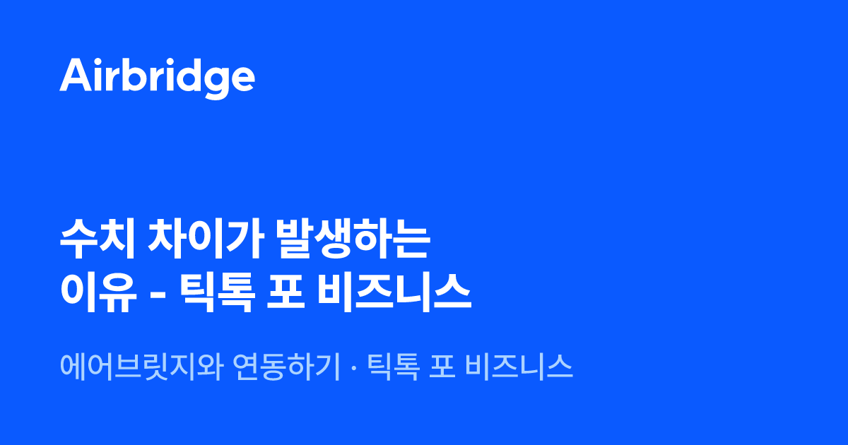 수치 차이가 발생하는 이유 - 틱톡 포 비즈니스 | Airbridge Help Center